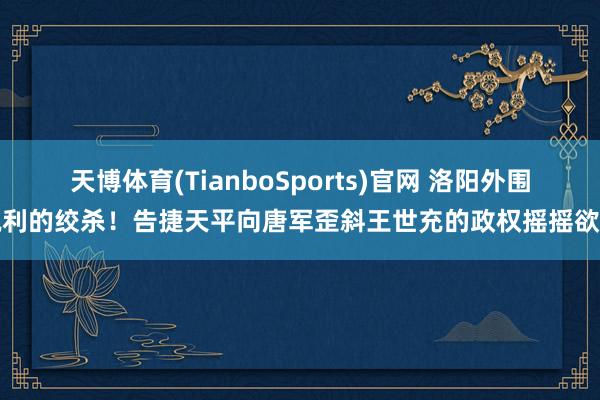 天博体育(TianboSports)官网 洛阳外围锐利的绞杀！告捷天平向唐军歪斜王世充的政权摇摇欲坠