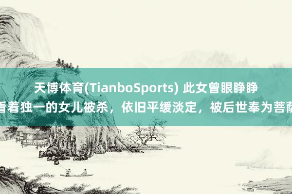 天博体育(TianboSports) 此女曾眼睁睁看着独一的女儿被杀，依旧平缓淡定，被后世奉为菩萨