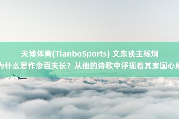 天博体育(TianboSports) 文东谈主杨炯为什么思作念百夫长？从他的诗歌中浮现着其家国心扉