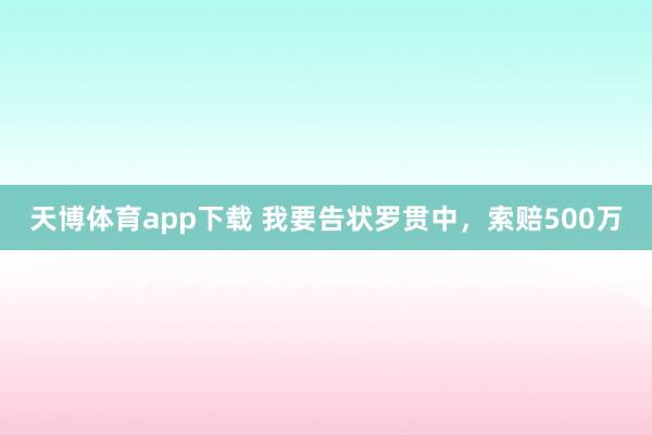 天博体育app下载 我要告状罗贯中，索赔500万