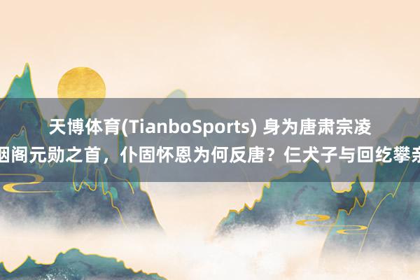 天博体育(TianboSports) 身为唐肃宗凌烟阁元勋之首，仆固怀恩为何反唐？仨犬子与回纥攀亲