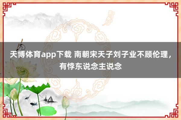 天博体育app下载 南朝宋天子刘子业不顾伦理，有悖东说念主说念