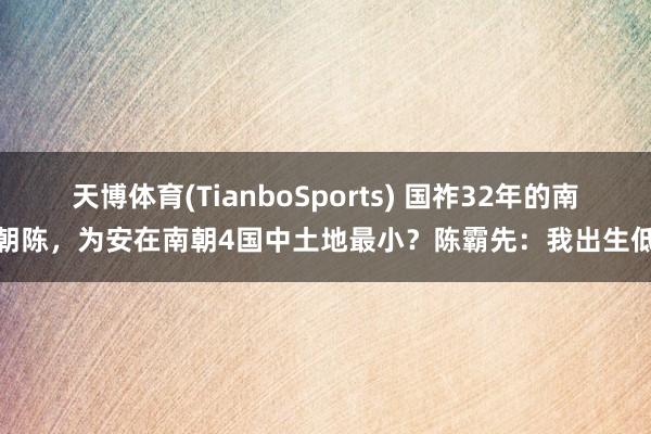 天博体育(TianboSports) 国祚32年的南朝陈，为安在南朝4国中土地最小？陈霸先：我出生低