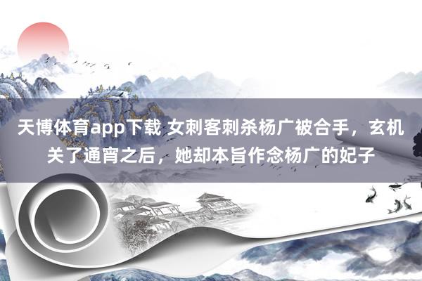 天博体育app下载 女刺客刺杀杨广被合手，玄机关了通宵之后，她却本旨作念杨广的妃子