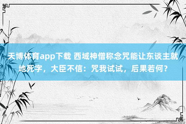 天博体育app下载 西域神僧称念咒能让东谈主就地死字，大臣不信：咒我试试，后果若何？