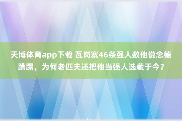 天博体育app下载 瓦岗寨46条强人数他说念德蹧蹋，为何老匹夫还把他当强人选藏于今？
