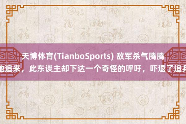 天博体育(TianboSports) 敌军杀气腾腾地追来，此东谈主却下达一个奇怪的呼吁，吓退了追兵