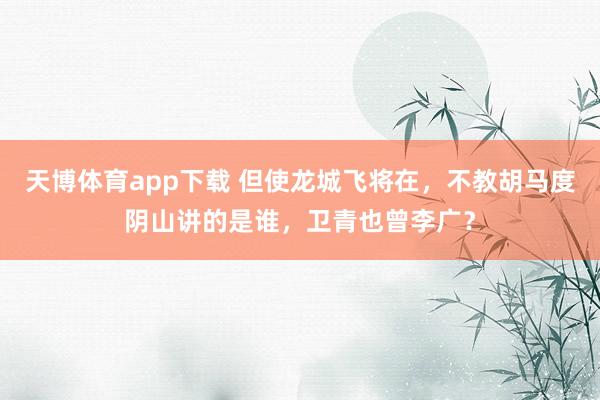 天博体育app下载 但使龙城飞将在，不教胡马度阴山讲的是谁，卫青也曾李广？