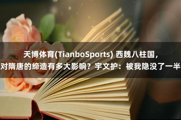天博体育(TianboSports) 西魏八柱国，对隋唐的缔造有多大影响？宇文护：被我隐没了一半