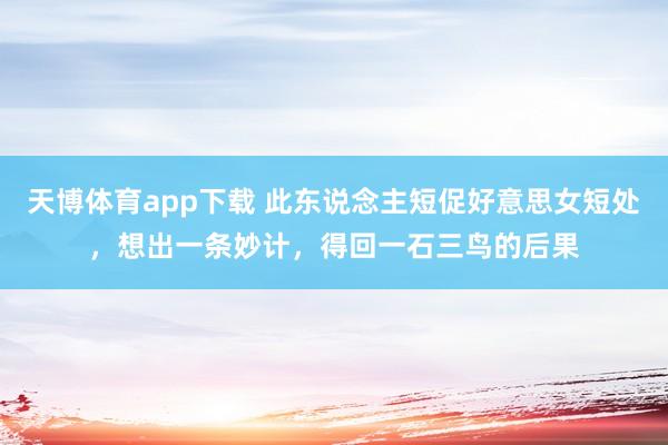 天博体育app下载 此东说念主短促好意思女短处，想出一条妙计，得回一石三鸟的后果