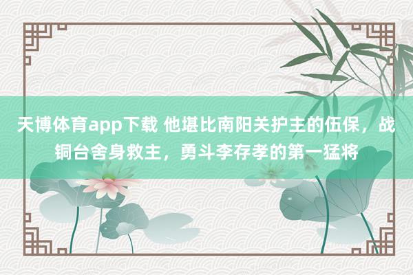 天博体育app下载 他堪比南阳关护主的伍保，战铜台舍身救主，勇斗李存孝的第一猛将