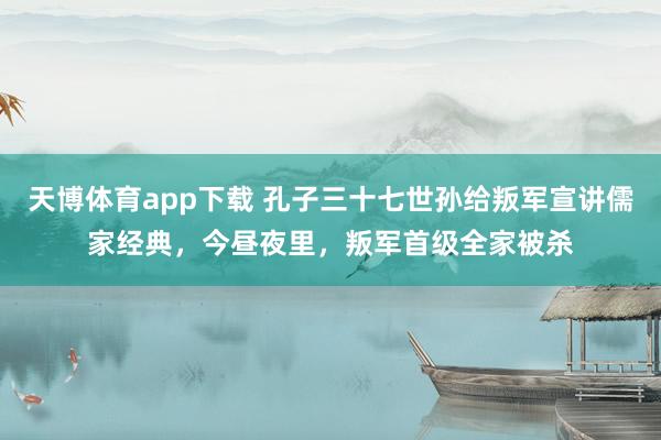 天博体育app下载 孔子三十七世孙给叛军宣讲儒家经典，今昼夜里，叛军首级全家被杀