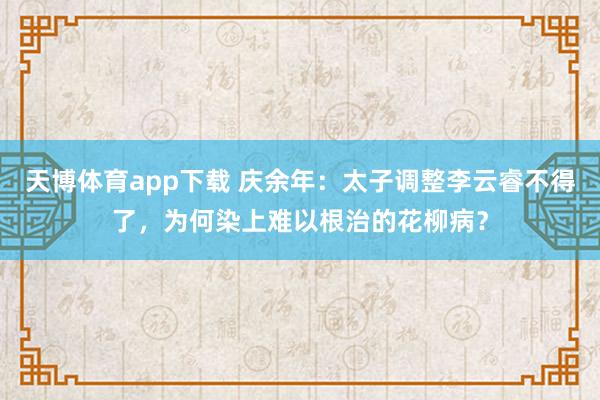 天博体育app下载 庆余年：太子调整李云睿不得了，为何染上难以根治的花柳病？
