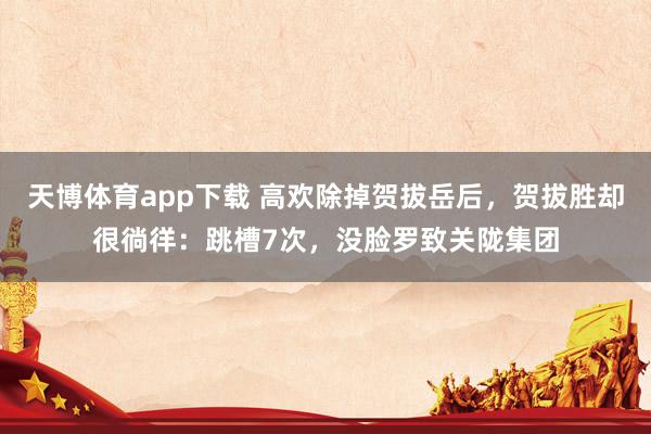 天博体育app下载 高欢除掉贺拔岳后，贺拔胜却很徜徉：跳槽7次，没脸罗致关陇集团