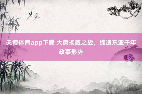 天博体育app下载 大唐扬威之战，缔造东亚千年政事形势