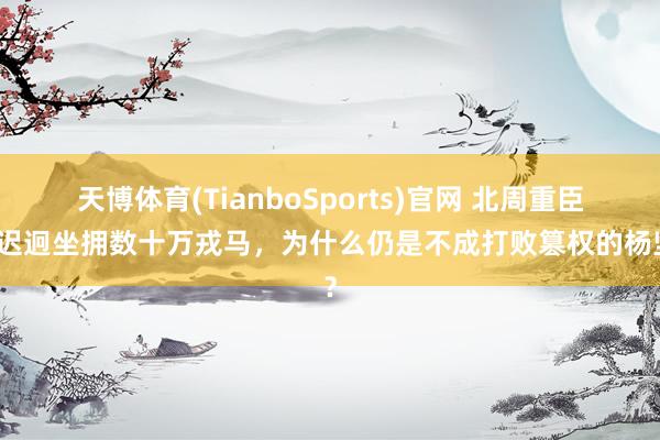 天博体育(TianboSports)官网 北周重臣尉迟迥坐拥数十万戎马，为什么仍是不成打败篡权的杨坚？