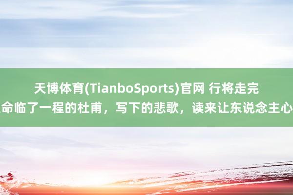 天博体育(TianboSports)官网 行将走完生命临了一程的杜甫，写下的悲歌，读来让东说念主心碎