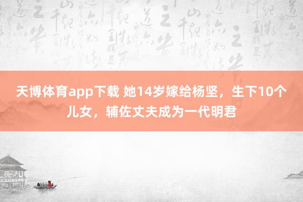 天博体育app下载 她14岁嫁给杨坚，生下10个儿女，辅佐丈夫成为一代明君