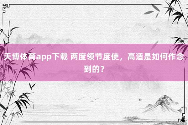 天博体育app下载 两度领节度使，高适是如何作念到的？