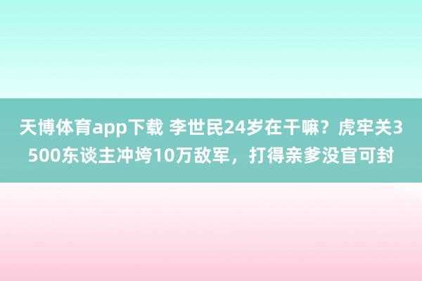 天博体育app下载 李世民24岁在干嘛？虎牢关3500东谈主冲垮10万敌军，打得亲爹没官可封