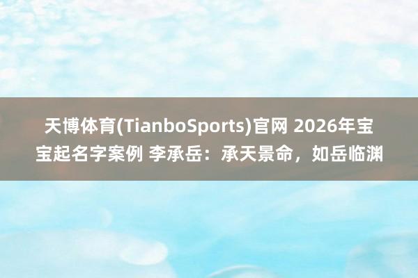 天博体育(TianboSports)官网 2026年宝宝起名字案例 李承岳：承天景命，如岳临渊