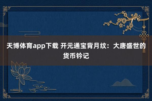 天博体育app下载 开元通宝背月纹：大唐盛世的货币钤记