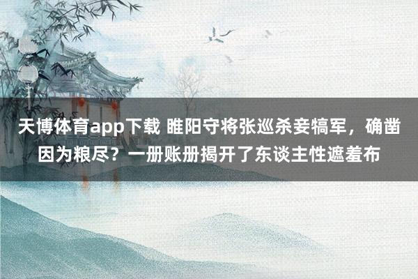 天博体育app下载 睢阳守将张巡杀妾犒军，确凿因为粮尽？一册账册揭开了东谈主性遮羞布