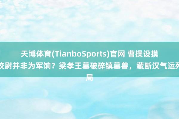 天博体育(TianboSports)官网 曹操设摸金校尉并非为军饷？梁孝王墓破碎镇墓兽，藏断汉气运死局
