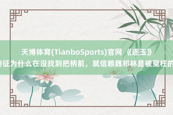 天博体育(TianboSports)官网 《逐玉》谢征为什么在没找到把柄前，就信赖魏祁林是被冤枉的？