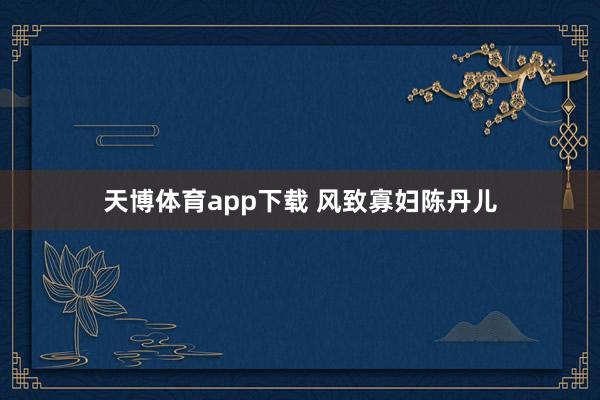 天博体育app下载 风致寡妇陈丹儿