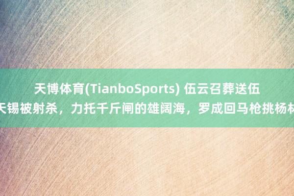 天博体育(TianboSports) 伍云召葬送伍天锡被射杀，力托千斤闸的雄阔海，罗成回马枪挑杨林