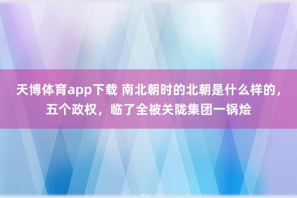 天博体育app下载 南北朝时的北朝是什么样的，五个政权，临了全被关陇集团一锅烩