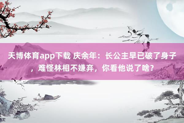 天博体育app下载 庆余年：长公主早已破了身子，难怪林相不嫌弃，你看他说了啥？