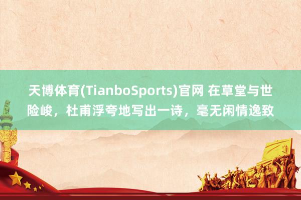 天博体育(TianboSports)官网 在草堂与世险峻,杜甫浮夸地写出一诗,毫无闲情逸致