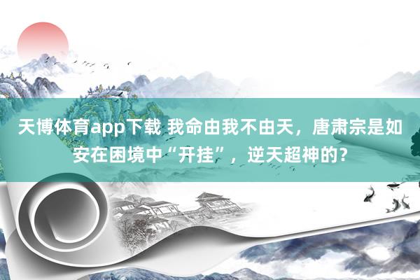 天博体育app下载 我命由我不由天，唐肃宗是如安在困境中“开挂”，逆天超神的？