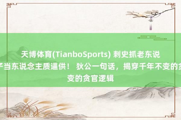 天博体育(TianboSports) 刺史抓老东说念主孩子当东说念主质逼供！ 狄公一句话，揭穿千年不变的贪官逻辑