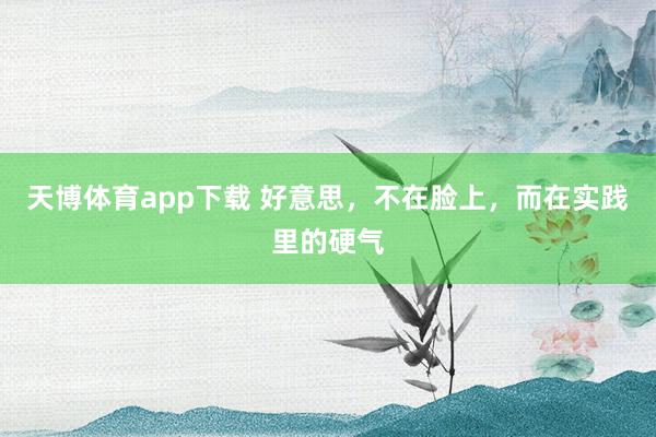 天博体育app下载 好意思，不在脸上，而在实践里的硬气
