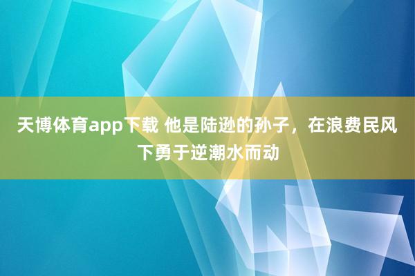 天博体育app下载 他是陆逊的孙子，在浪费民风下勇于逆潮水而动