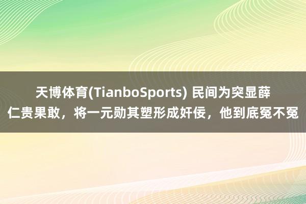 天博体育(TianboSports) 民间为突显薛仁贵果敢，将一元勋其塑形成奸佞，他到底冤不冤