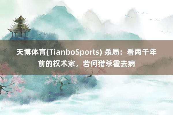 天博体育(TianboSports) 杀局：看两千年前的权术家，若何猎杀霍去病
