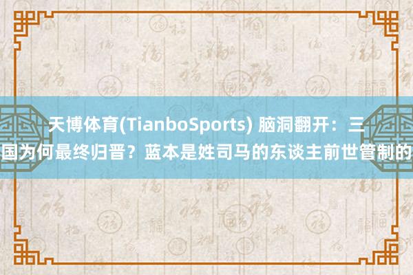 天博体育(TianboSports) 脑洞翻开：三国为何最终归晋？蓝本是姓司马的东谈主前世管制的