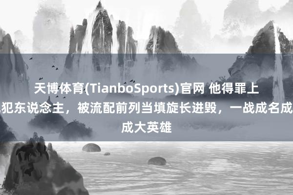 天博体育(TianboSports)官网 他得罪上级造成犯东说念主，被流配前列当填旋长进毁，一战成名成大英雄