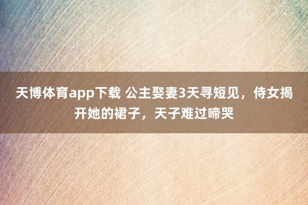 天博体育app下载 公主娶妻3天寻短见，侍女揭开她的裙子，天子难过啼哭