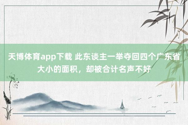天博体育app下载 此东谈主一举夺回四个广东省大小的面积，却被合计名声不好