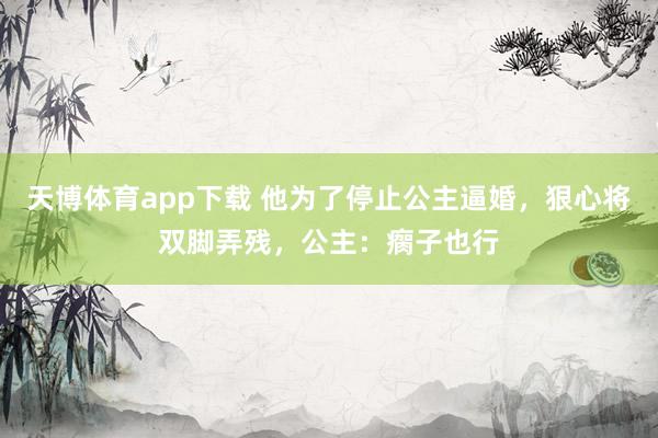 天博体育app下载 他为了停止公主逼婚，狠心将双脚弄残，公主：瘸子也行