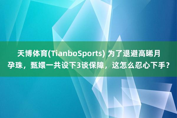 天博体育(TianboSports) 为了退避高晞月孕珠，甄嬛一共设下3谈保障，这怎么忍心下手？