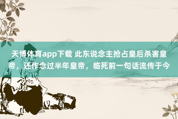 天博体育app下载 此东说念主抢占皇后杀害皇帝，还作念过半年皇帝，临死前一句话流传于今