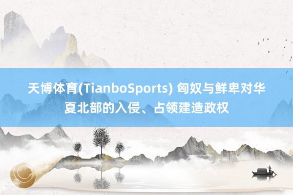 天博体育(TianboSports) 匈奴与鲜卑对华夏北部的入侵、占领建造政权