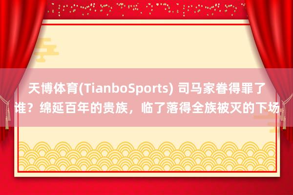 天博体育(TianboSports) 司马家眷得罪了谁？绵延百年的贵族，临了落得全族被灭的下场