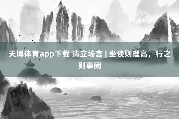 天博体育app下载 清立场言 | 坐谈则理高，行之则事阙